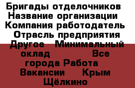 Бригады отделочников › Название организации ­ Компания-работодатель › Отрасль предприятия ­ Другое › Минимальный оклад ­ 15 000 - Все города Работа » Вакансии   . Крым,Щёлкино